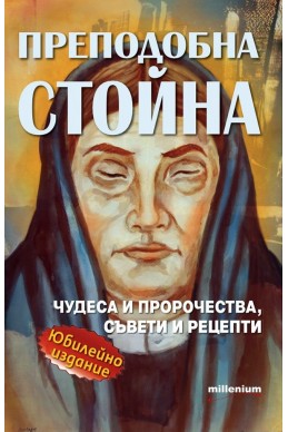 Преподобна Стойна. Чудеса, пророчества, съвети и рецепти (Юбилейно издание)