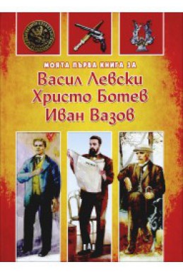 Моята първа книга за Васил Левски, Христо Ботев, Иван Вазов