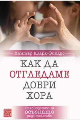 Как да отгледаме добри хора. Ръководство за осъзнато родителство