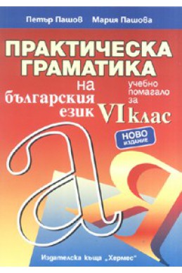 Практическа граматика на българския език. Учебно помагало за VI клас/ Ново издание