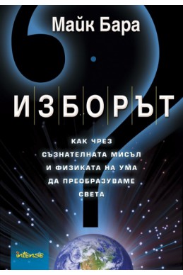 Изборът: Как чрез съзнателната мисъл и физиката на ума да преобразуваме света